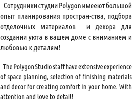  Сотрудники студии Polygon имееют большой опыт планирования простран-ства, подбора отделочных материалов и декора для создании уюта в вашем доме с вниманием и любовью к деталям! The Polygon Studio staff have extensive experience of space planning, selection of finishing materials and decor for creating comfort in your home. With attention and love to detail!