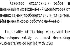  Качество отделочных работ и применяемых технологий удовлетворяют наших самых требовательных клиентов. Мы делаем свою работу с любовью! The quality of finishing works and the technologies satisfy our most demanding customers. We do our job with love!